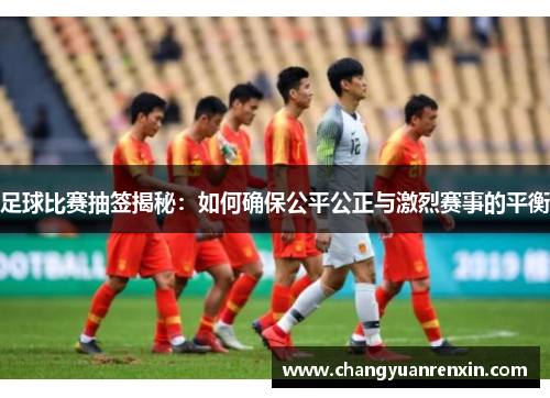 足球比赛抽签揭秘：如何确保公平公正与激烈赛事的平衡