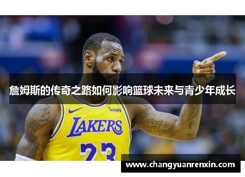 詹姆斯的传奇之路如何影响篮球未来与青少年成长