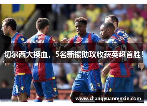 切尔西大换血，5名新援助攻收获英超首胜！