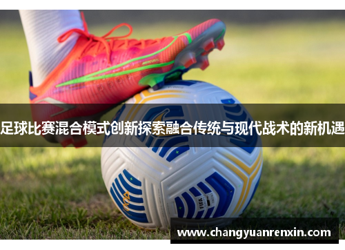 足球比赛混合模式创新探索融合传统与现代战术的新机遇