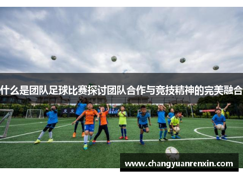 什么是团队足球比赛探讨团队合作与竞技精神的完美融合