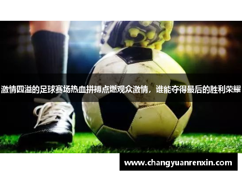 激情四溢的足球赛场热血拼搏点燃观众激情，谁能夺得最后的胜利荣耀