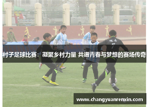村子足球比赛：凝聚乡村力量 共谱青春与梦想的赛场传奇