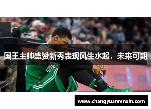 国王主帅盛赞新秀表现风生水起，未来可期