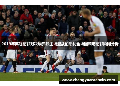 2019年英超精彩对决埃弗顿主场迎战伯恩利全场回顾与精彩瞬间分析