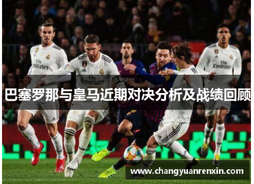 巴塞罗那与皇马近期对决分析及战绩回顾