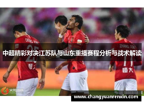 中超精彩对决江苏队与山东重播赛程分析与战术解读