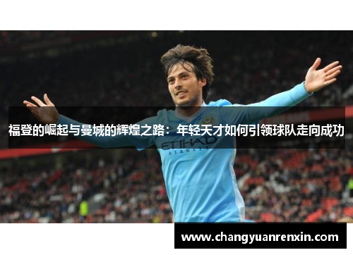 福登的崛起与曼城的辉煌之路：年轻天才如何引领球队走向成功