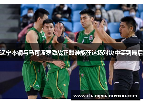 辽宁本钢与马可波罗激战正酣谁能在这场对决中笑到最后