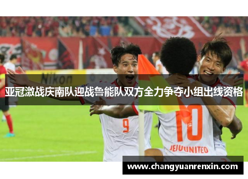 亚冠激战庆南队迎战鲁能队双方全力争夺小组出线资格